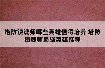 塔防镇魂师哪些英雄值得培养 塔防镇魂师最强英雄推荐